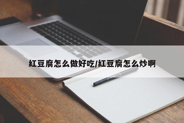 红豆腐怎么做好吃/红豆腐怎么炒啊