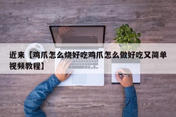 近来【鸡爪怎么烧好吃鸡爪怎么做好吃又简单视频教程】