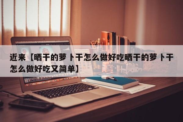 近来【晒干的萝卜干怎么做好吃晒干的萝卜干怎么做好吃又简单】