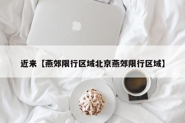 近来【燕郊限行区域北京燕郊限行区域】