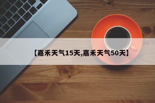 【嘉禾天气15天,嘉禾天气50天】