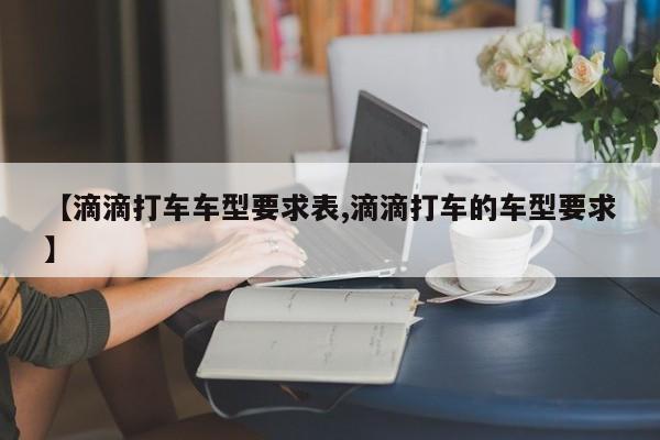 【滴滴打车车型要求表,滴滴打车的车型要求】