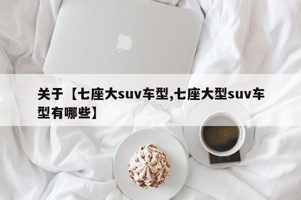 关于【七座大suv车型,七座大型suv车型有哪些】