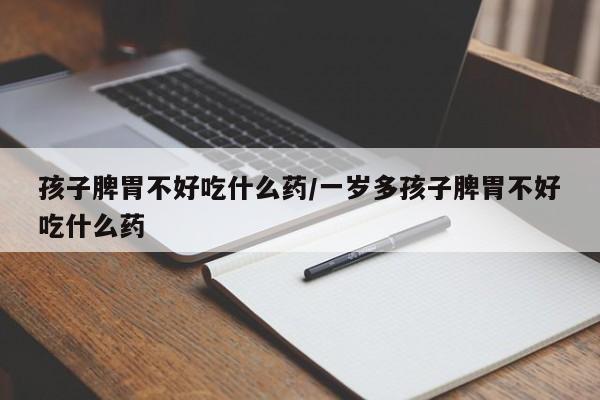 孩子脾胃不好吃什么药/一岁多孩子脾胃不好吃什么药