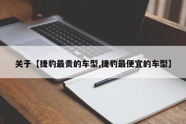关于【捷豹最贵的车型,捷豹最便宜的车型】
