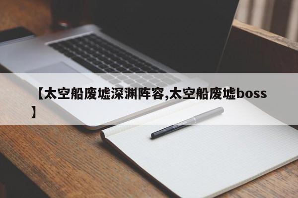 【太空船废墟深渊阵容,太空船废墟boss】