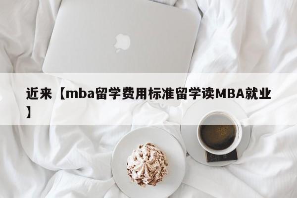 近来【mba留学费用标准留学读MBA就业】