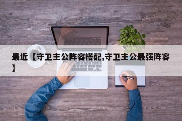 最近【守卫主公阵容搭配,守卫主公最强阵容】