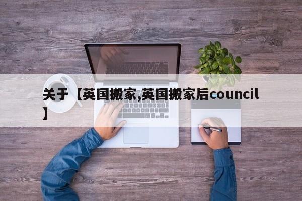 关于【英国搬家,英国搬家后council】
