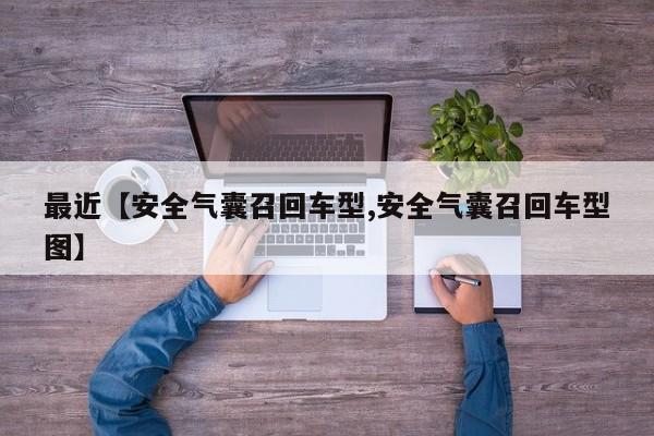 最近【安全气囊召回车型,安全气囊召回车型图】