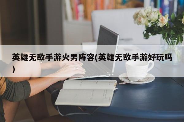 英雄无敌手游火男阵容(英雄无敌手游好玩吗)
