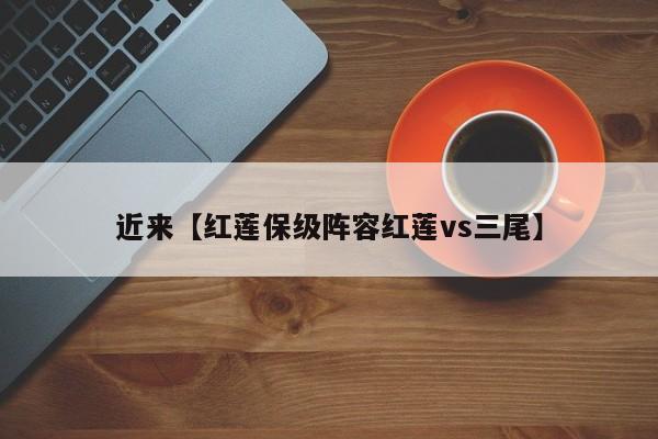近来【红莲保级阵容红莲vs三尾】