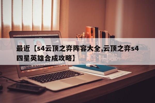 最近【s4云顶之弈阵容大全,云顶之弈s4四星英雄合成攻略】