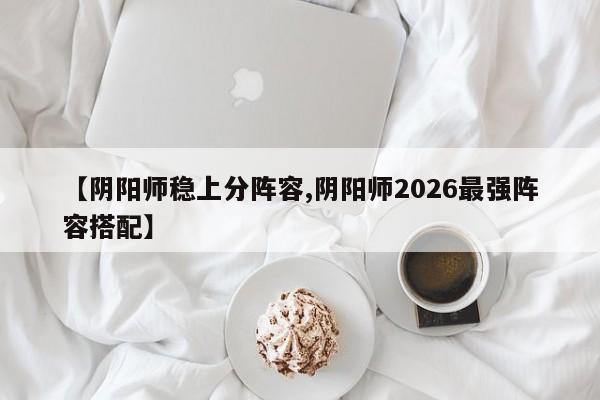 【阴阳师稳上分阵容,阴阳师2026最强阵容搭配】
