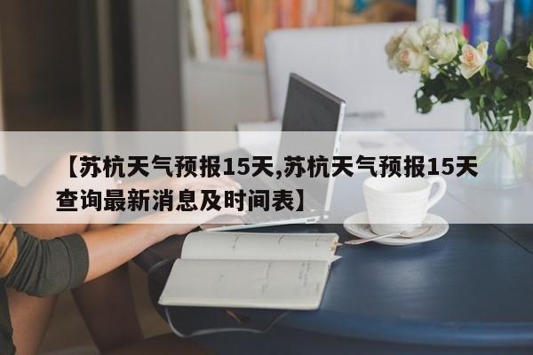 【苏杭天气预报15天,苏杭天气预报15天查询最新消息及时间表】