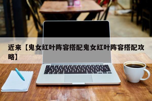 近来【鬼女红叶阵容搭配鬼女红叶阵容搭配攻略】