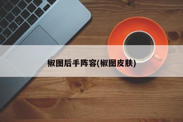 椒图后手阵容(椒图皮肤)