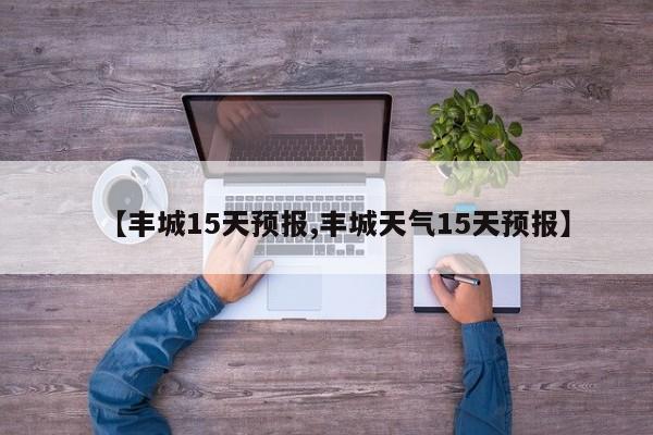【丰城15天预报,丰城天气15天预报】