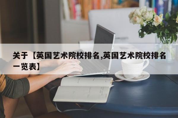 关于【英国艺术院校排名,英国艺术院校排名一览表】