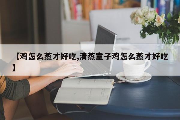 【鸡怎么蒸才好吃,清蒸童子鸡怎么蒸才好吃】