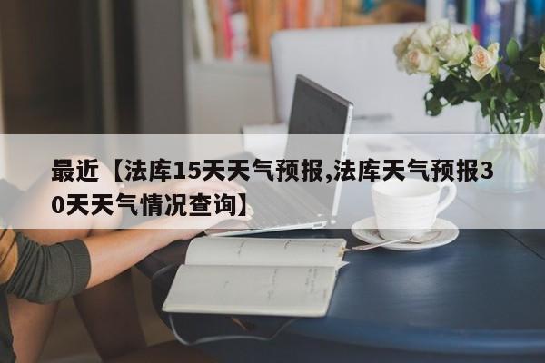 最近【法库15天天气预报,法库天气预报30天天气情况查询】