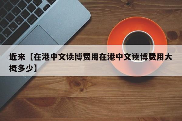 近来【在港中文读博费用在港中文读博费用大概多少】
