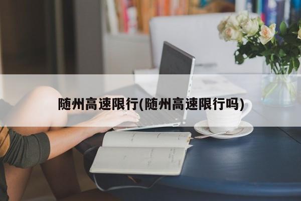 随州高速限行(随州高速限行吗)