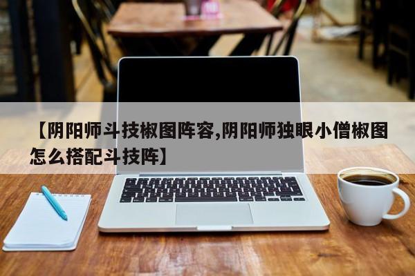 【阴阳师斗技椒图阵容,阴阳师独眼小僧椒图怎么搭配斗技阵】