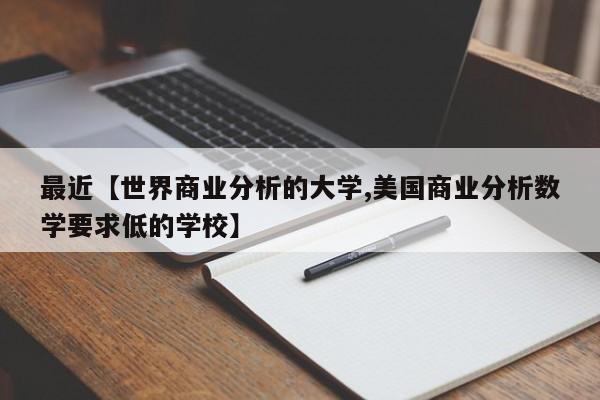 最近【世界商业分析的大学,美国商业分析数学要求低的学校】