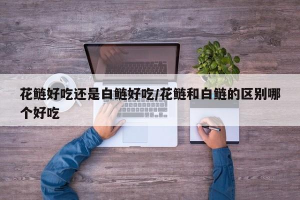 花鲢好吃还是白鲢好吃/花鲢和白鲢的区别哪个好吃