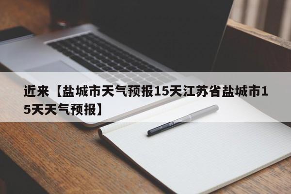 近来【盐城市天气预报15天江苏省盐城市15天天气预报】
