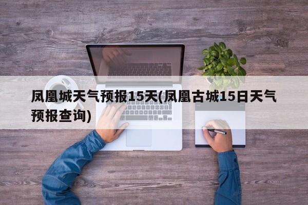 凤凰城天气预报15天(凤凰古城15日天气预报查询)