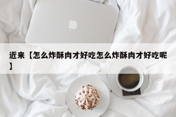 近来【怎么炸酥肉才好吃怎么炸酥肉才好吃呢】