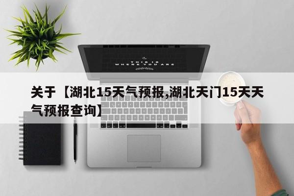 关于【湖北15天气预报,湖北天门15天天气预报查询】