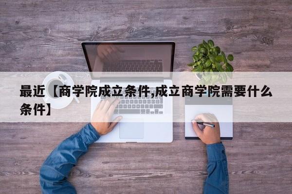最近【商学院成立条件,成立商学院需要什么条件】