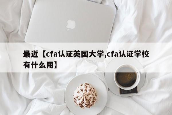 最近【cfa认证英国大学,cfa认证学校有什么用】