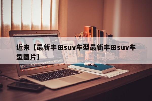 近来【最新丰田suv车型最新丰田suv车型图片】
