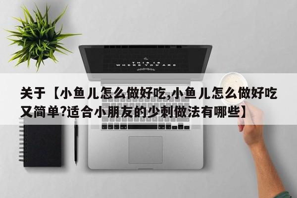 关于【小鱼儿怎么做好吃,小鱼儿怎么做好吃又简单?适合小朋友的少刺做法有哪些】