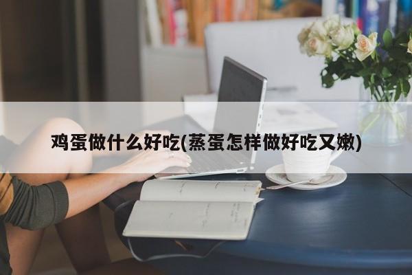 鸡蛋做什么好吃(蒸蛋怎样做好吃又嫩)