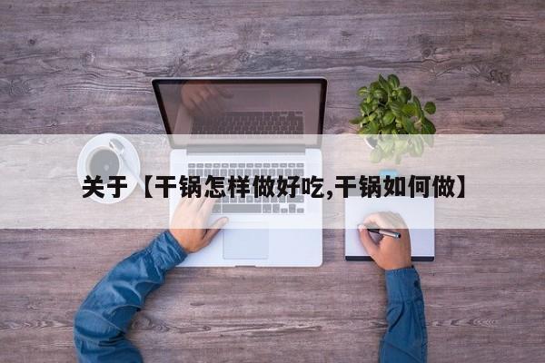 关于【干锅怎样做好吃,干锅如何做】