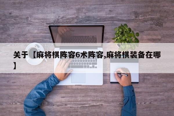 关于【麻将棋阵容6术阵容,麻将棋装备在哪】