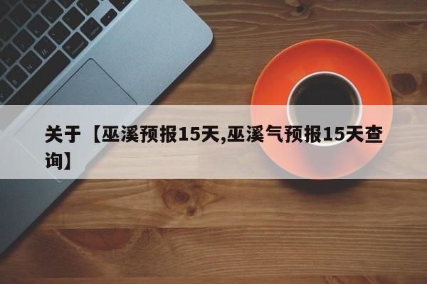 关于【巫溪预报15天,巫溪气预报15天查询】