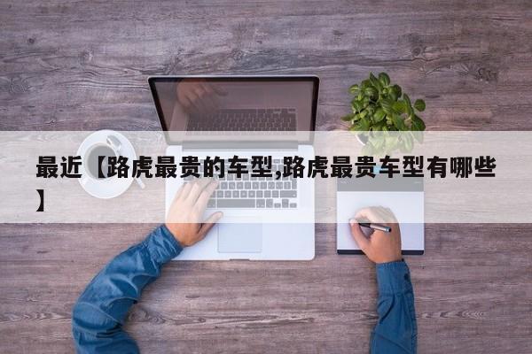 最近【路虎最贵的车型,路虎最贵车型有哪些】