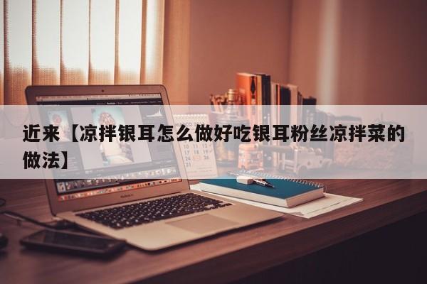 近来【凉拌银耳怎么做好吃银耳粉丝凉拌菜的做法】