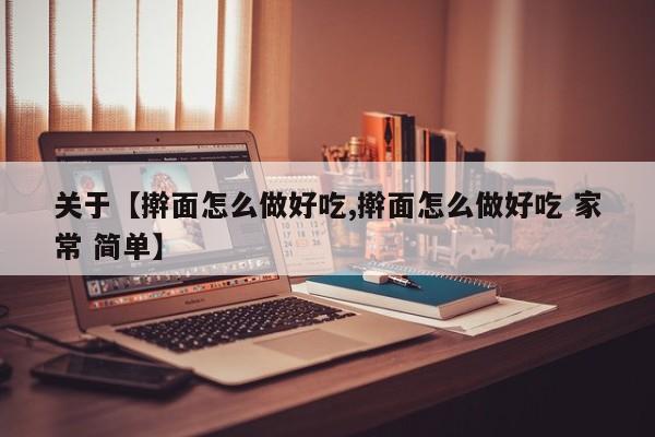 关于【擀面怎么做好吃,擀面怎么做好吃 家常 简单】