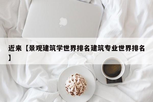 近来【景观建筑学世界排名建筑专业世界排名】