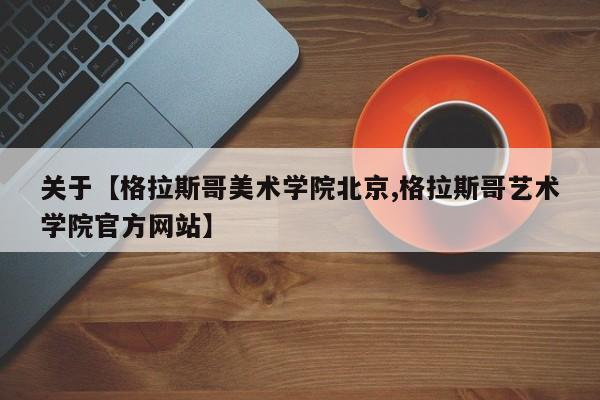 关于【格拉斯哥美术学院北京,格拉斯哥艺术学院官方网站】