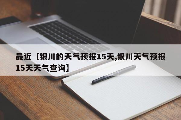 最近【银川的天气预报15天,银川天气预报15天天气查询】