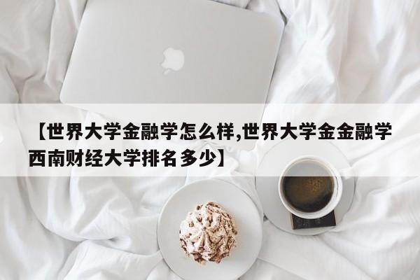 【世界大学金融学怎么样,世界大学金金融学西南财经大学排名多少】