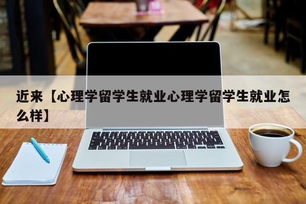 近来【心理学留学生就业心理学留学生就业怎么样】